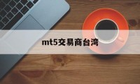 mt5交易商台湾(mt5交易平台合法吗)