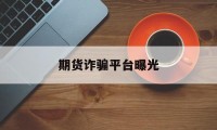 期货诈骗平台曝光(期货诈骗平台曝光怎么处理)